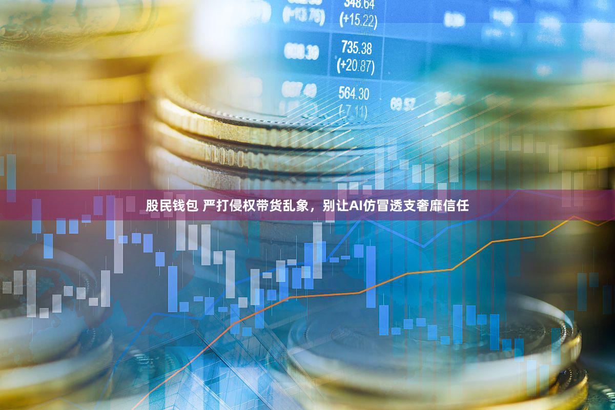 股民钱包 严打侵权带货乱象，别让AI仿冒透支奢靡信任