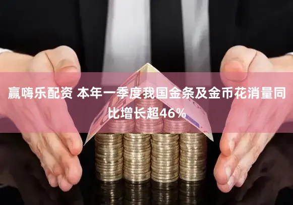 赢嗨乐配资 本年一季度我国金条及金币花消量同比增长超46%