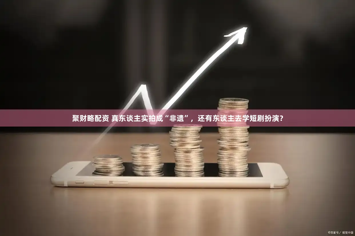 聚财略配资 真东谈主实拍成“非遗”，还有东谈主去学短剧扮演？