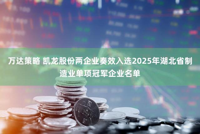 万达策略 凯龙股份两企业奏效入选2025年湖北省制造业单项冠军企业名单