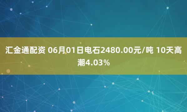 汇金通配资 06月01日电石2480.00元/吨 10天高潮4.03%