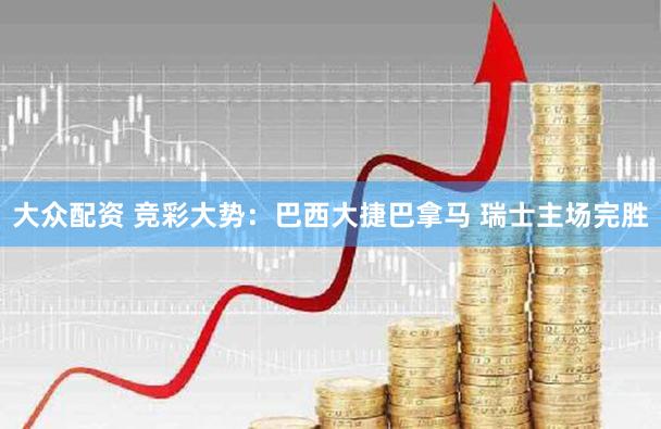 大众配资 竞彩大势：巴西大捷巴拿马 瑞士主场完胜