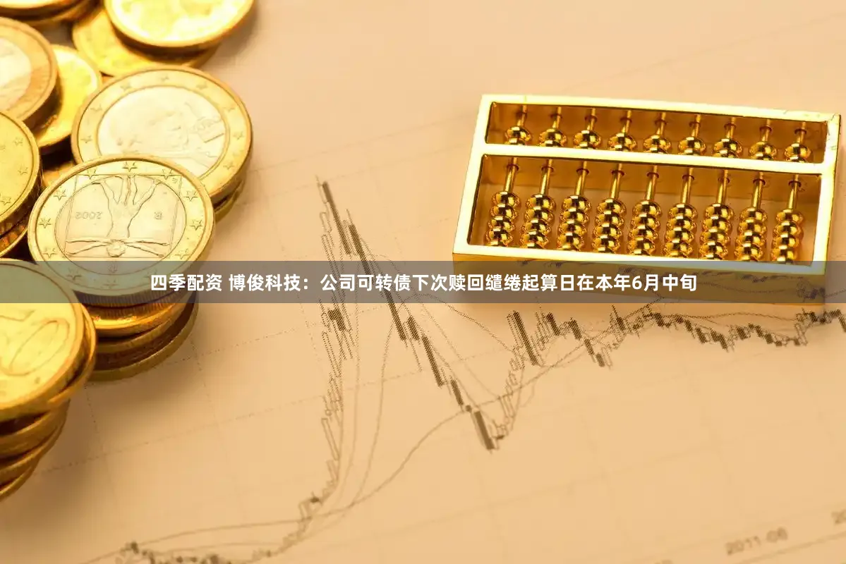 四季配资 博俊科技：公司可转债下次赎回缱绻起算日在本年6月中旬