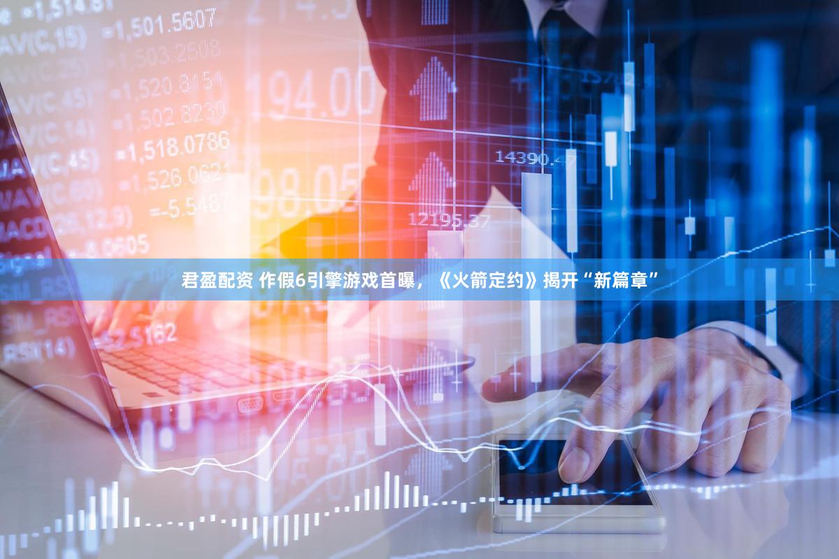 君盈配资 作假6引擎游戏首曝，《火箭定约》揭开“新篇章”