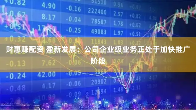 财惠赚配资 盈新发展：公司企业级业务正处于加快推广阶段