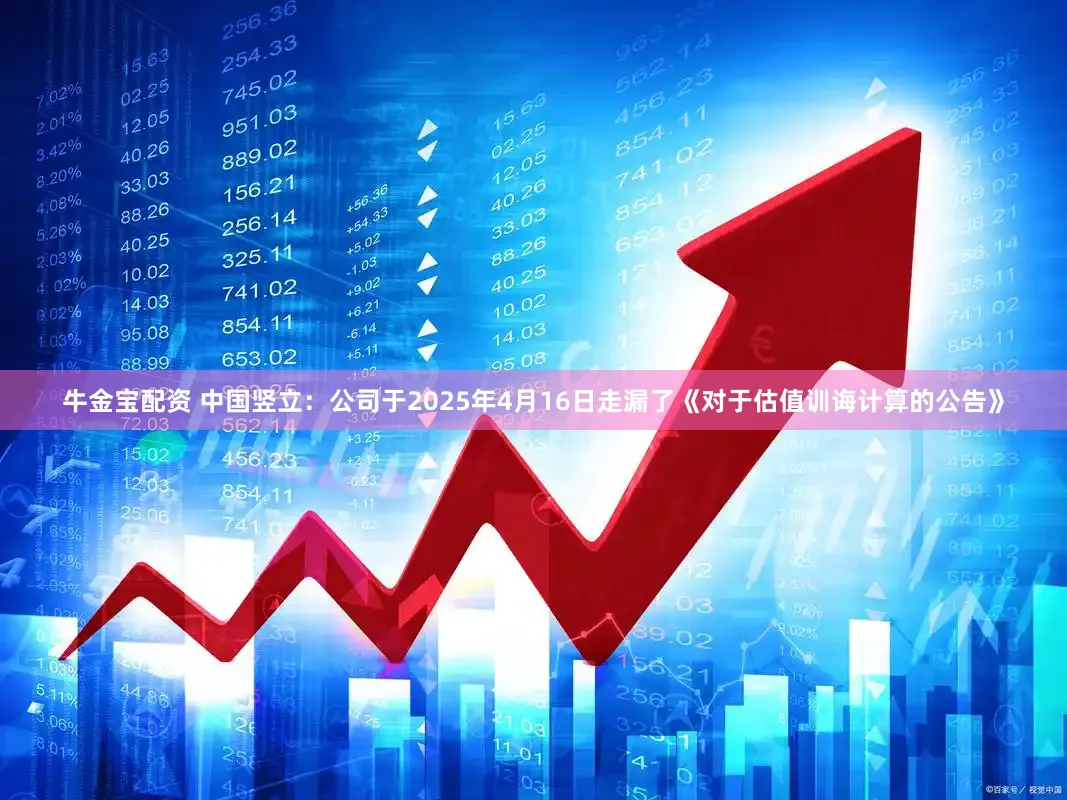牛金宝配资 中国竖立：公司于2025年4月16日走漏了《对于估值训诲计算的公告》