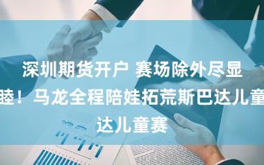 深圳期货开户 赛场除外尽显和睦！马龙全程陪娃拓荒斯巴达儿童赛