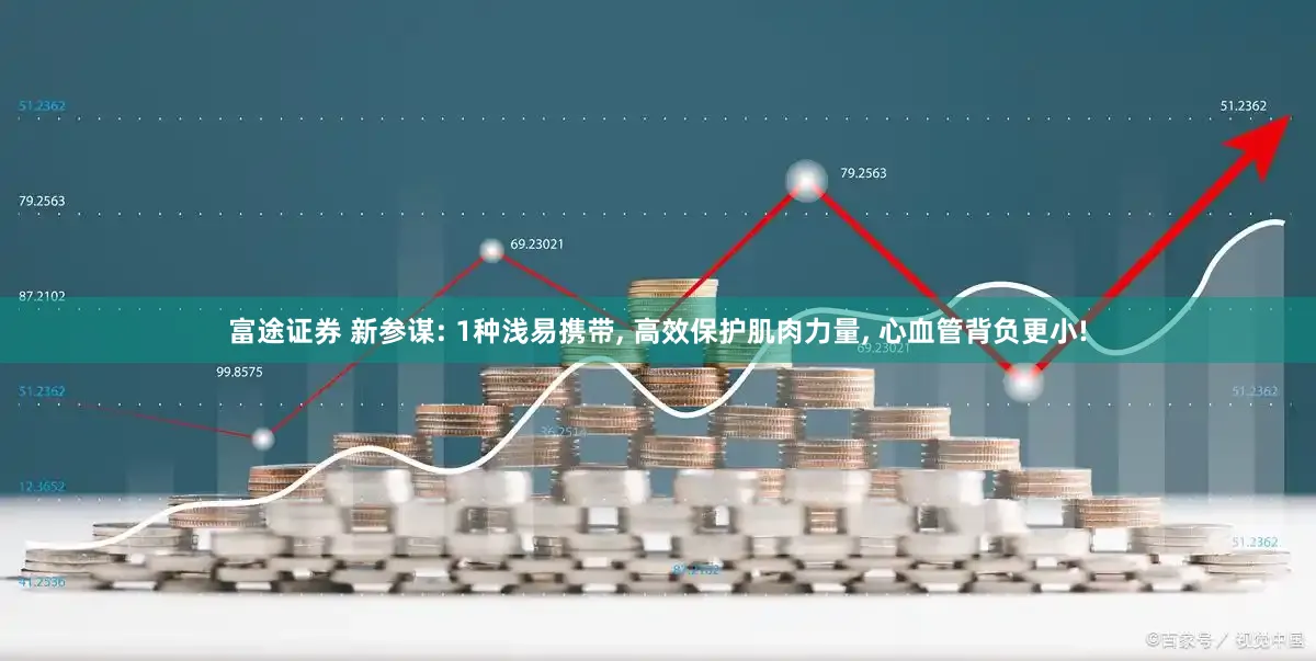富途证券 新参谋: 1种浅易携带, 高效保护肌肉力量, 心血管背负更小!