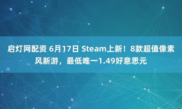 启灯网配资 6月17日 Steam上新！8款超值像素风新游，最低唯一1.49好意思元