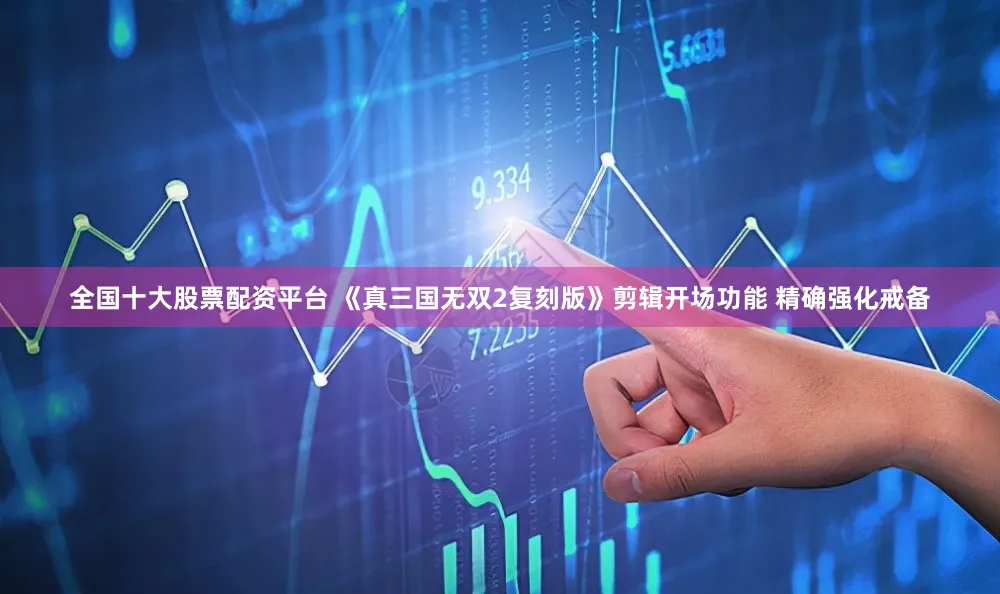 全国十大股票配资平台 《真三国无双2复刻版》剪辑开场功能 精确强化戒备