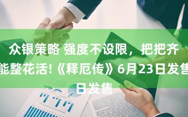 众银策略 强度不设限,把把齐能整花活!《释厄传》6月23日发售