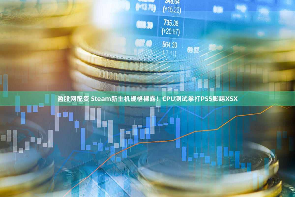盈股网配资 Steam新主机规格裸露！CPU测试拳打PS5脚踢XSX