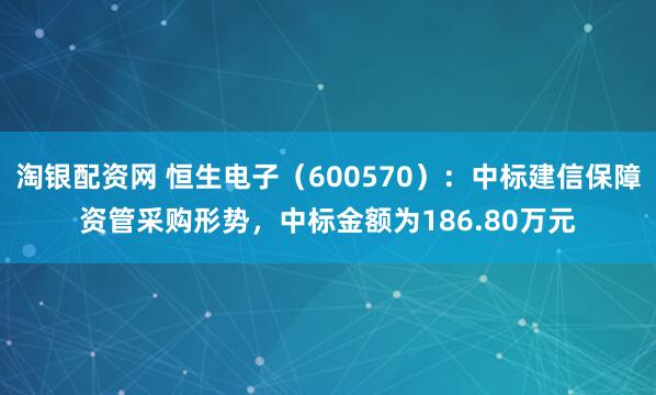 淘银配资网 恒生电子（600570）：中标建信保障资管采购形势，中标金额为186.80万元