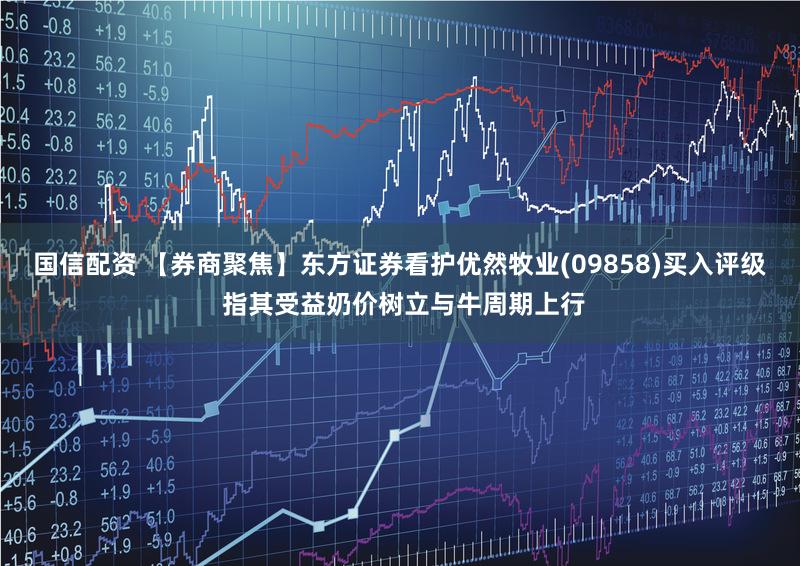国信配资 【券商聚焦】东方证券看护优然牧业(09858)买入评级 指其受益奶价树立与牛周期上行