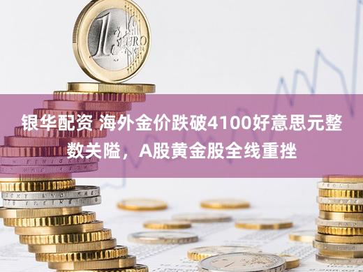 银华配资 海外金价跌破4100好意思元整数关隘，A股黄金股全线重挫