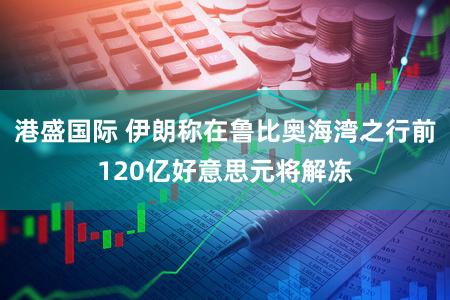 港盛国际 伊朗称在鲁比奥海湾之行前120亿好意思元将解冻