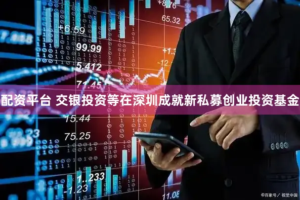 配资平台 交银投资等在深圳成就新私募创业投资基金